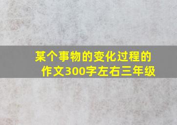 某个事物的变化过程的作文300字左右三年级