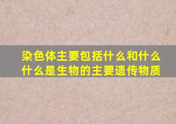 染色体主要包括什么和什么什么是生物的主要遗传物质