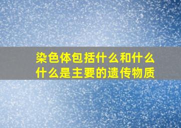 染色体包括什么和什么什么是主要的遗传物质