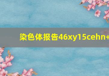 染色体报告46xy15cehn+