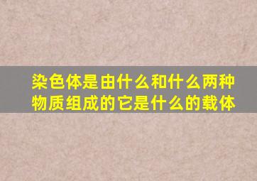 染色体是由什么和什么两种物质组成的它是什么的载体