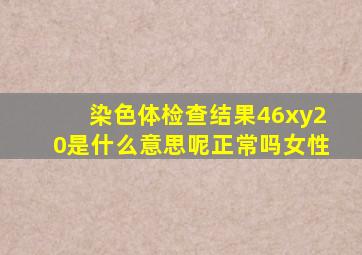 染色体检查结果46xy20是什么意思呢正常吗女性