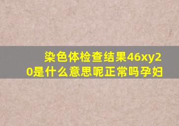 染色体检查结果46xy20是什么意思呢正常吗孕妇