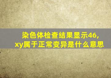 染色体检查结果显示46,xy属于正常变异是什么意思