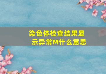 染色体检查结果显示异常M什么意思