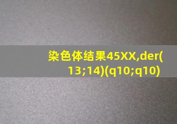 染色体结果45XX,der(13;14)(q10;q10)