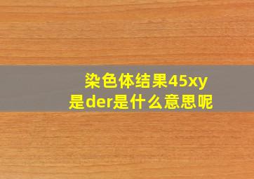 染色体结果45xy是der是什么意思呢