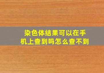 染色体结果可以在手机上查到吗怎么查不到