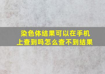 染色体结果可以在手机上查到吗怎么查不到结果