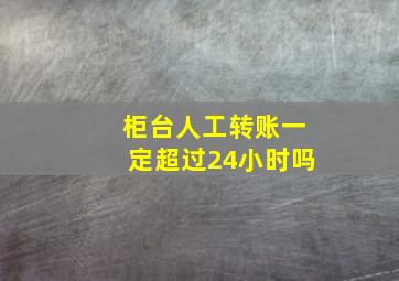 柜台人工转账一定超过24小时吗