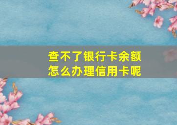 查不了银行卡余额怎么办理信用卡呢