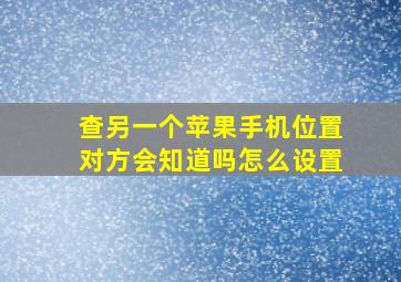 查另一个苹果手机位置对方会知道吗怎么设置