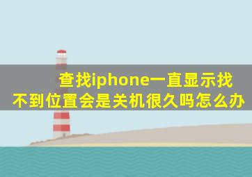 查找iphone一直显示找不到位置会是关机很久吗怎么办