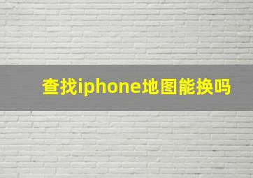 查找iphone地图能换吗