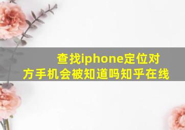 查找iphone定位对方手机会被知道吗知乎在线