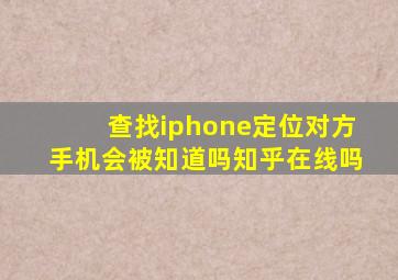 查找iphone定位对方手机会被知道吗知乎在线吗