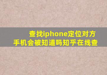 查找iphone定位对方手机会被知道吗知乎在线查