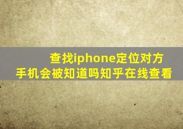 查找iphone定位对方手机会被知道吗知乎在线查看