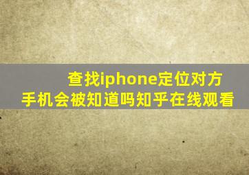 查找iphone定位对方手机会被知道吗知乎在线观看