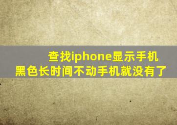 查找iphone显示手机黑色长时间不动手机就没有了