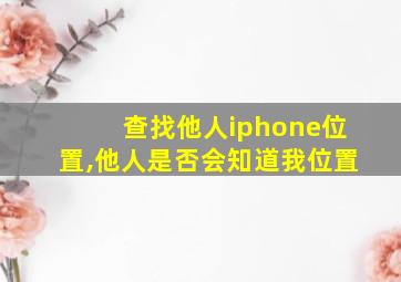 查找他人iphone位置,他人是否会知道我位置