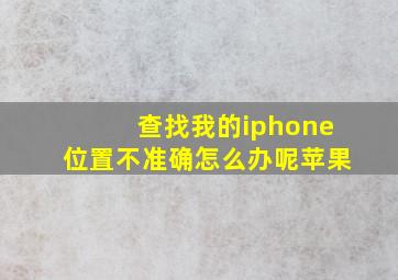 查找我的iphone位置不准确怎么办呢苹果