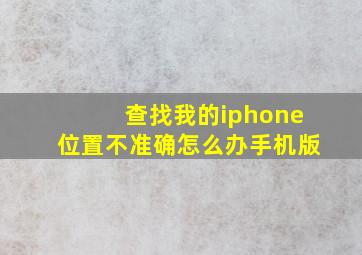 查找我的iphone位置不准确怎么办手机版