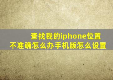 查找我的iphone位置不准确怎么办手机版怎么设置