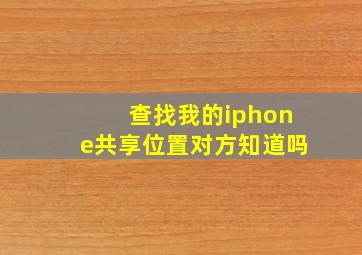 查找我的iphone共享位置对方知道吗