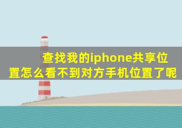 查找我的iphone共享位置怎么看不到对方手机位置了呢