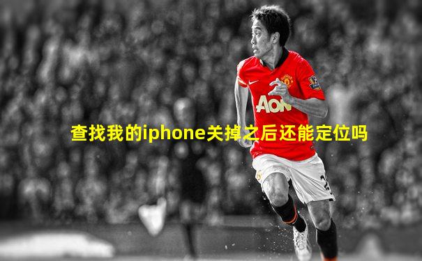 查找我的iphone关掉之后还能定位吗