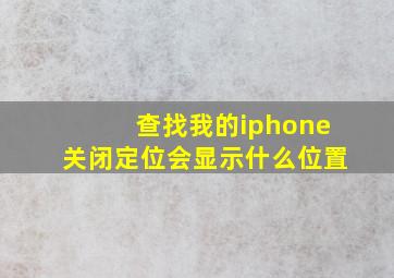 查找我的iphone关闭定位会显示什么位置