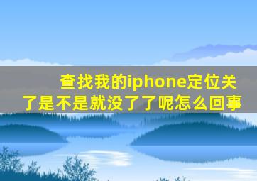 查找我的iphone定位关了是不是就没了了呢怎么回事