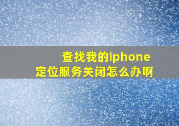 查找我的iphone定位服务关闭怎么办啊