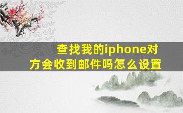 查找我的iphone对方会收到邮件吗怎么设置