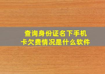 查询身份证名下手机卡欠费情况是什么软件