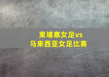 柬埔寨女足vs马来西亚女足比赛