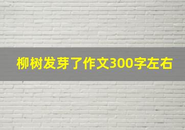 柳树发芽了作文300字左右