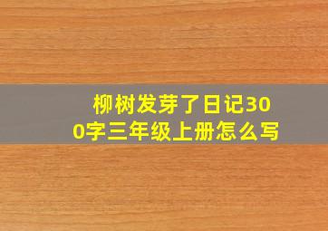 柳树发芽了日记300字三年级上册怎么写