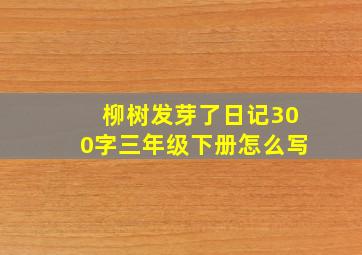 柳树发芽了日记300字三年级下册怎么写