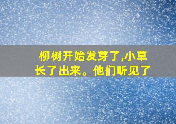 柳树开始发芽了,小草长了出来。他们听见了