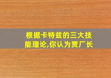 根据卡特兹的三大技能理论,你认为贾厂长