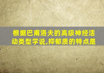 根据巴甫洛夫的高级神经活动类型学说,抑郁质的特点是