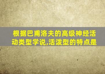 根据巴甫洛夫的高级神经活动类型学说,活泼型的特点是