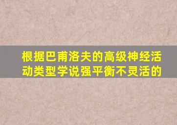 根据巴甫洛夫的高级神经活动类型学说强平衡不灵活的