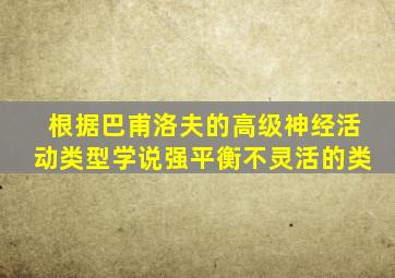 根据巴甫洛夫的高级神经活动类型学说强平衡不灵活的类