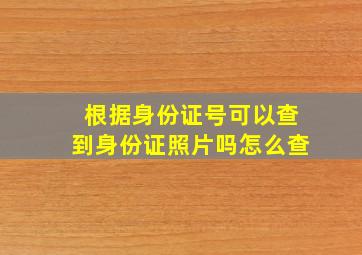 根据身份证号可以查到身份证照片吗怎么查