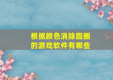 根据颜色消除圆圈的游戏软件有哪些