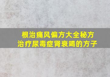 根治痛风偏方大全秘方治疗尿毒症肾衰竭的方子