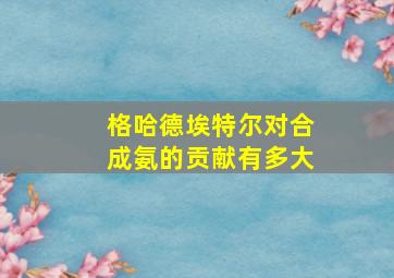 格哈德埃特尔对合成氨的贡献有多大